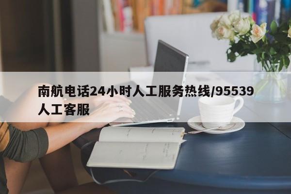 南航电话24小时人工服务热线/95539人工客服
