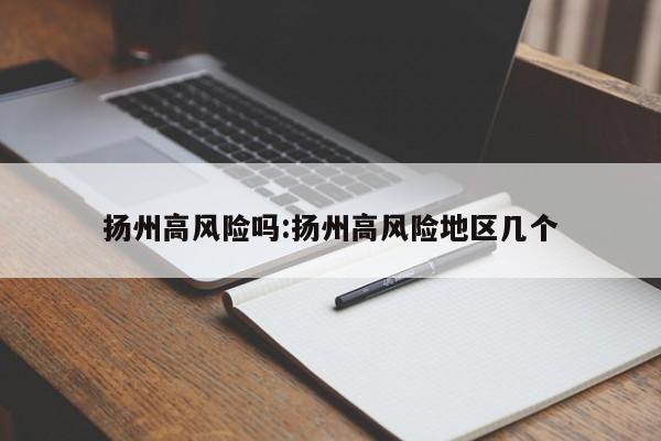 扬州高风险吗:扬州高风险地区几个